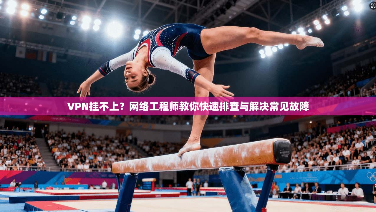 VPN挂不上？网络工程师教你快速排查与解决常见故障