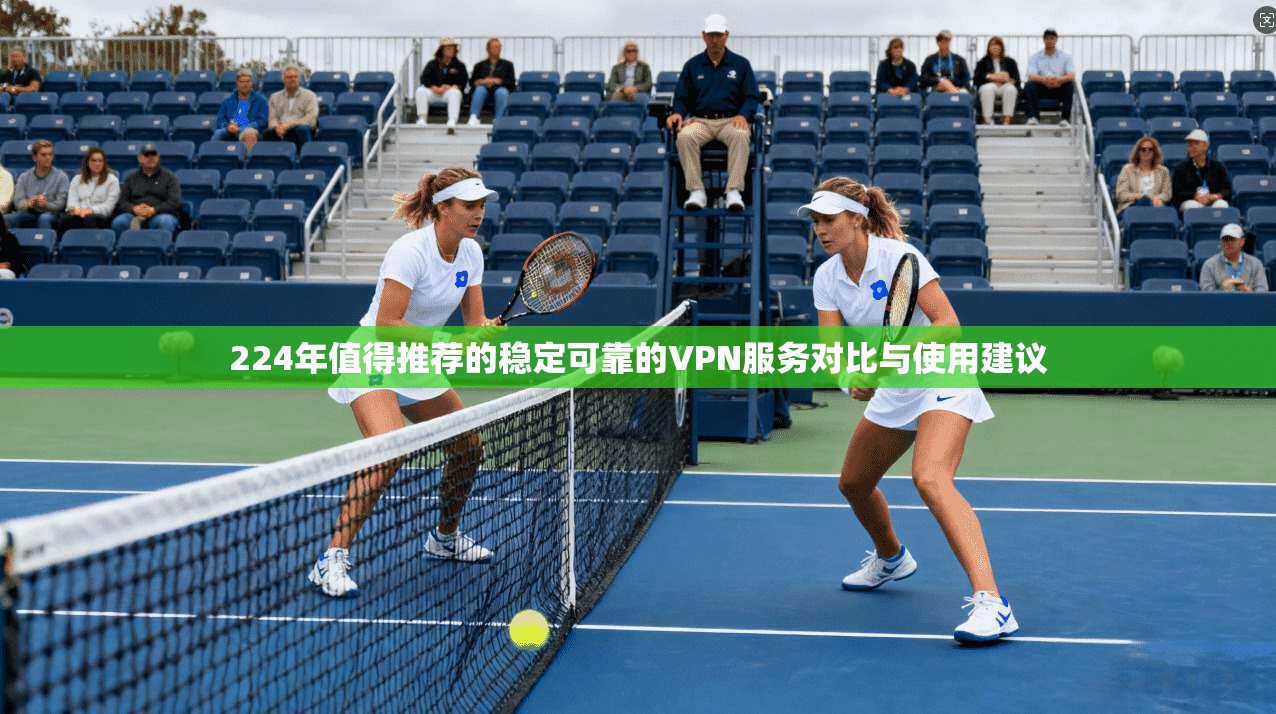 224年值得推荐的稳定可靠的VPN服务对比与使用建议