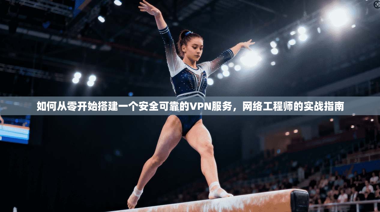 如何从零开始搭建一个安全可靠的VPN服务，网络工程师的实战指南