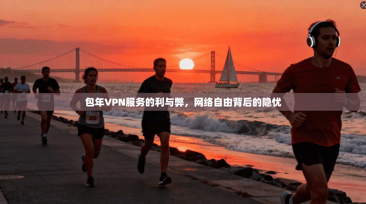 包年VPN服务的利与弊，网络自由背后的隐忧