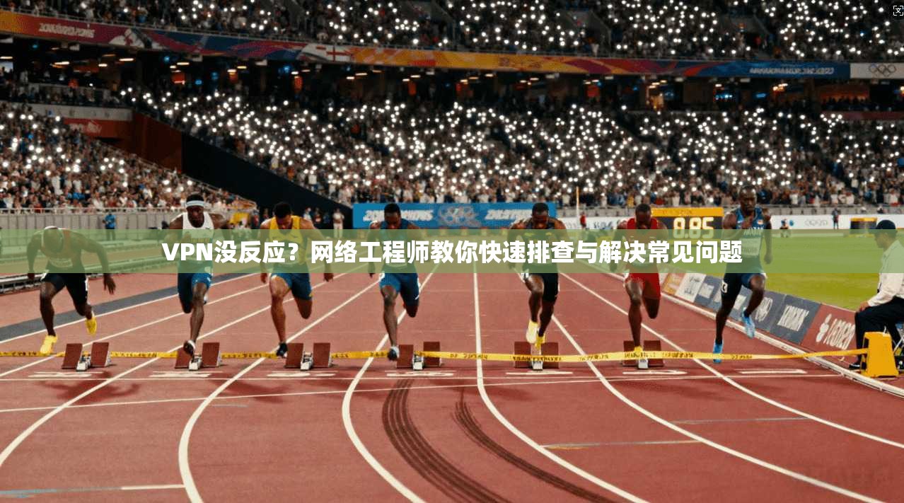 VPN没反应？网络工程师教你快速排查与解决常见问题