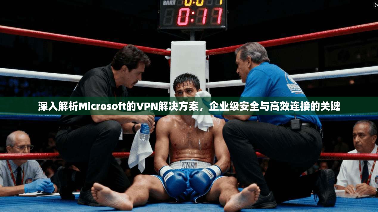 深入解析Microsoft的VPN解决方案，企业级安全与高效连接的关键