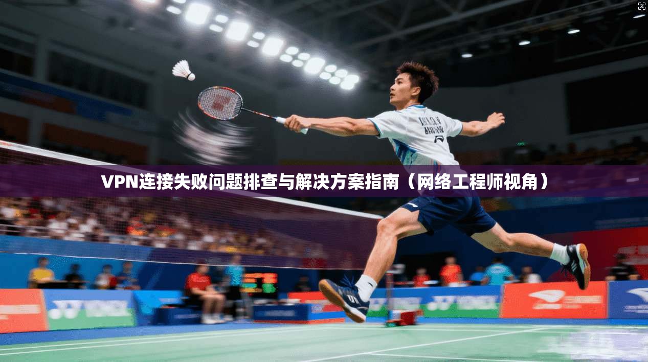 VPN连接失败问题排查与解决方案指南（网络工程师视角）