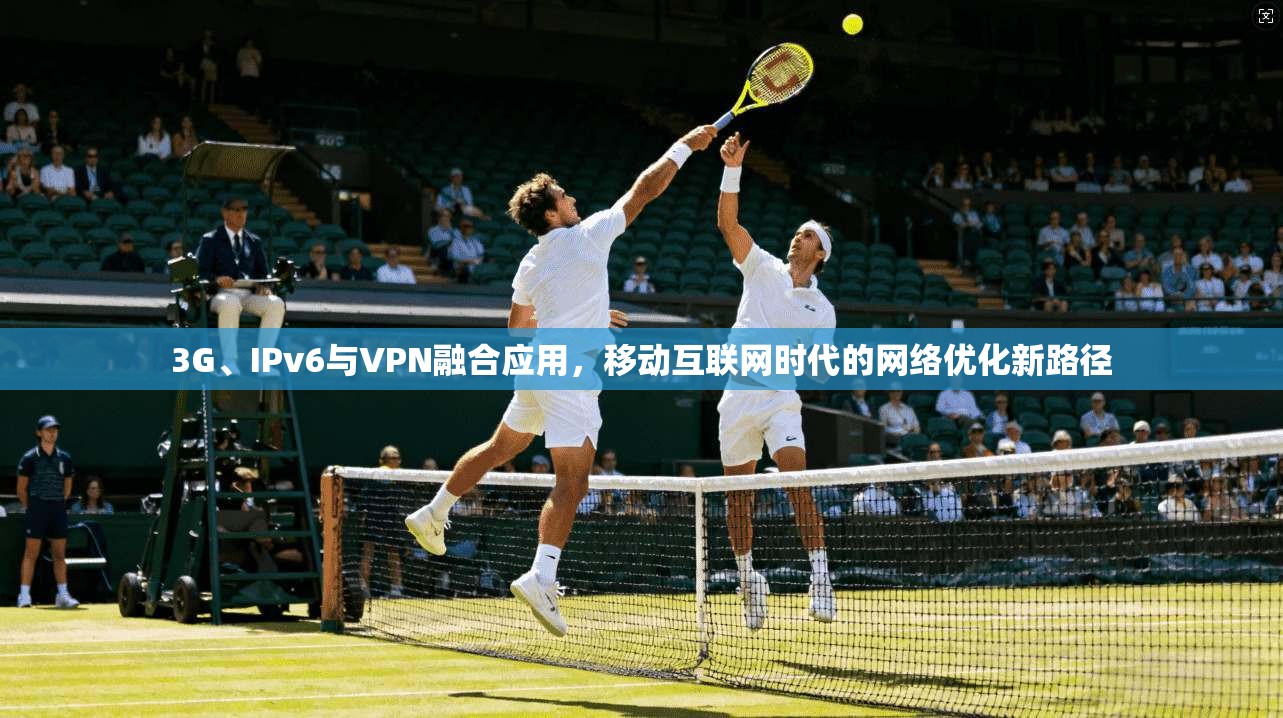 3G、IPv6与VPN融合应用，移动互联网时代的网络优化新路径