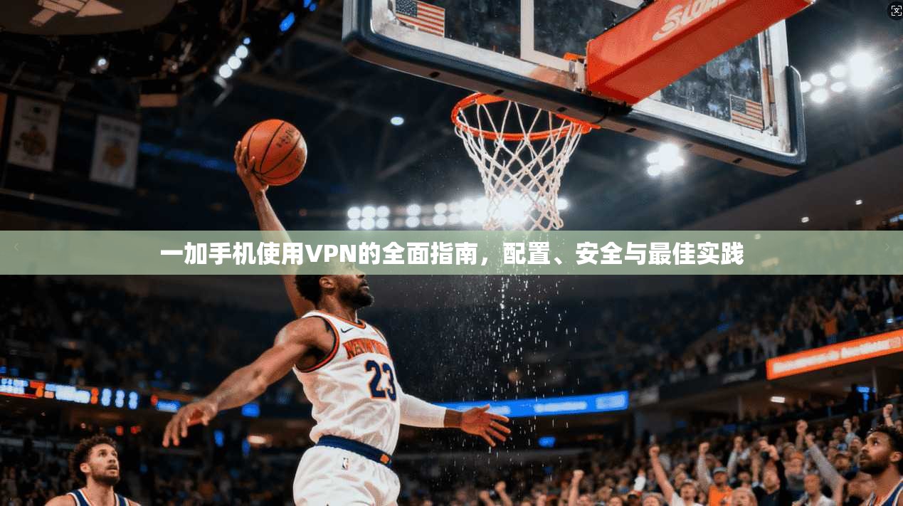 一加手机使用VPN的全面指南，配置、安全与最佳实践
