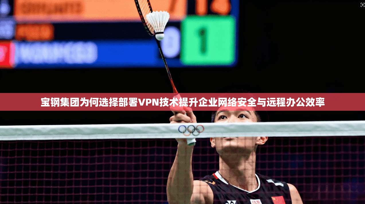 宝钢集团为何选择部署VPN技术提升企业网络安全与远程办公效率