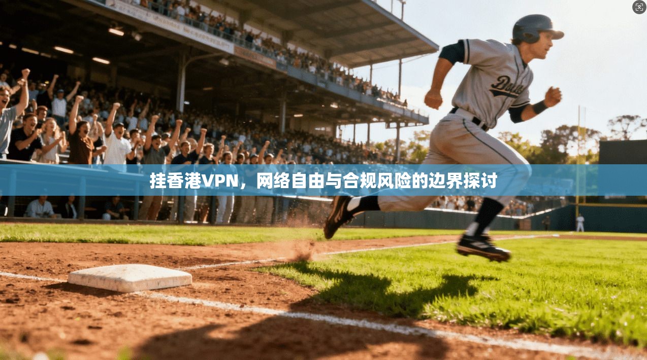 挂香港VPN，网络自由与合规风险的边界探讨