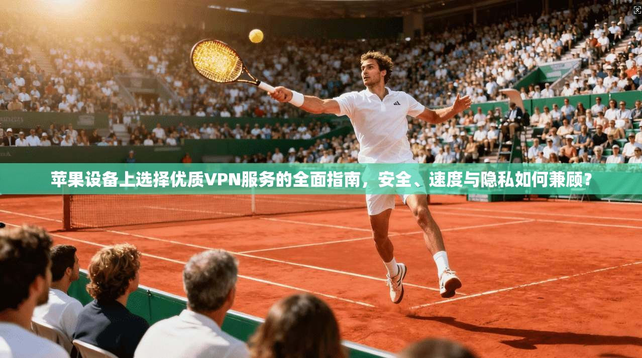 苹果设备上选择优质VPN服务的全面指南，安全、速度与隐私如何兼顾？