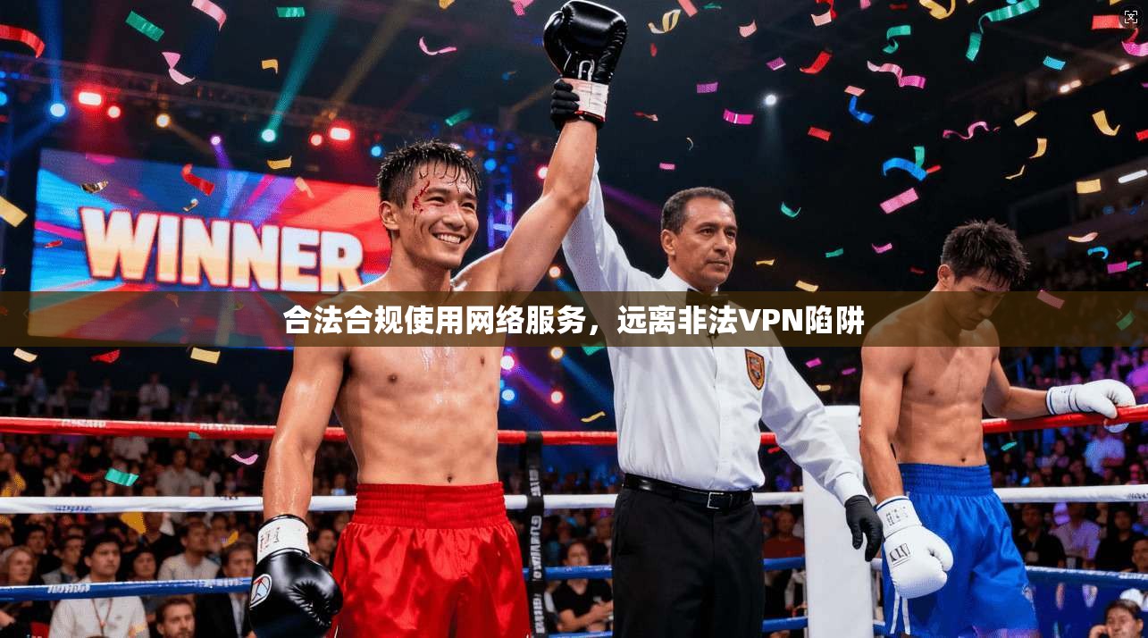 合法合规使用网络服务，远离非法VPN陷阱
