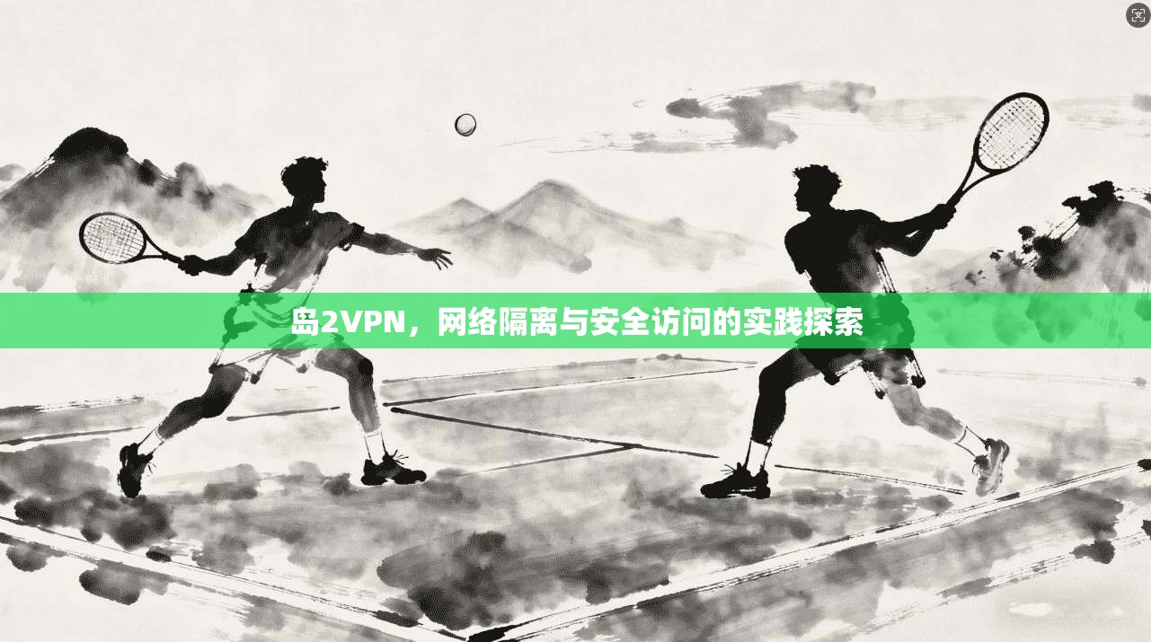 岛2VPN，网络隔离与安全访问的实践探索