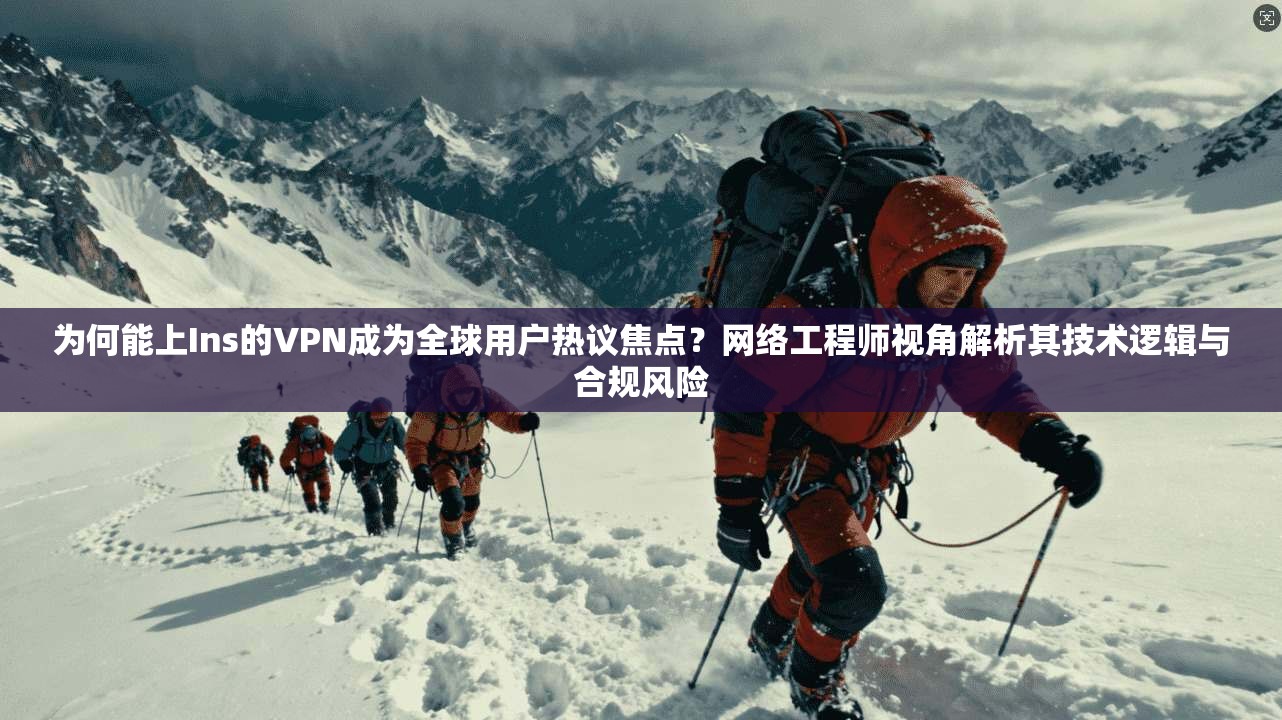 为何能上Ins的VPN成为全球用户热议焦点？网络工程师视角解析其技术逻辑与合规风险