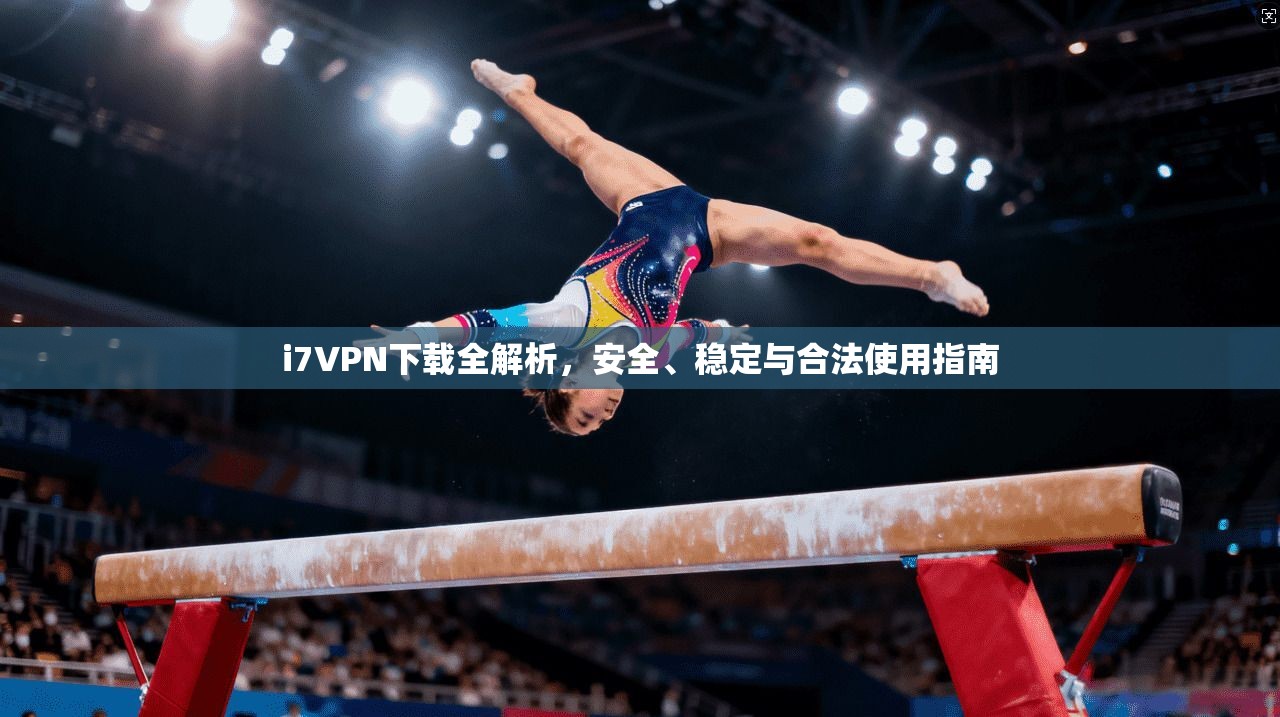 i7VPN下载全解析，安全、稳定与合法使用指南