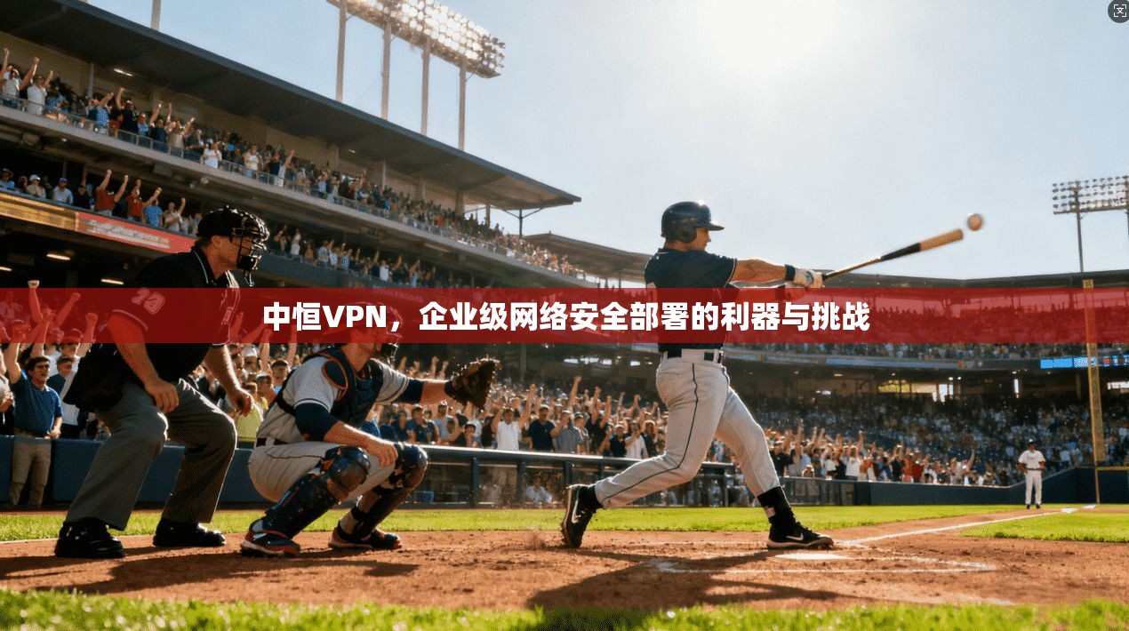 中恒VPN，企业级网络安全部署的利器与挑战