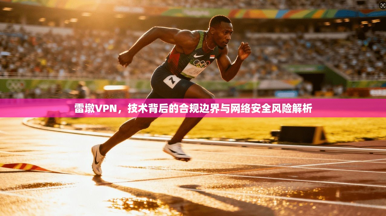 雷墩VPN，技术背后的合规边界与网络安全风险解析