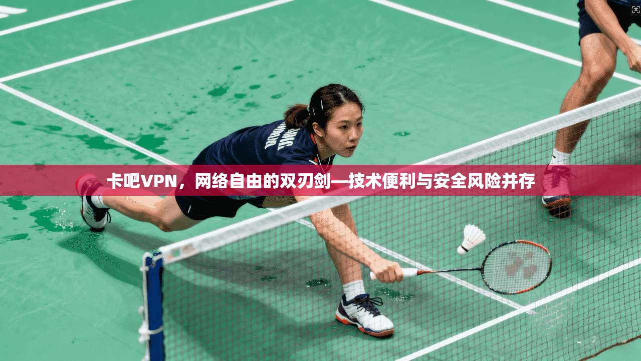 卡吧VPN，网络自由的双刃剑—技术便利与安全风险并存