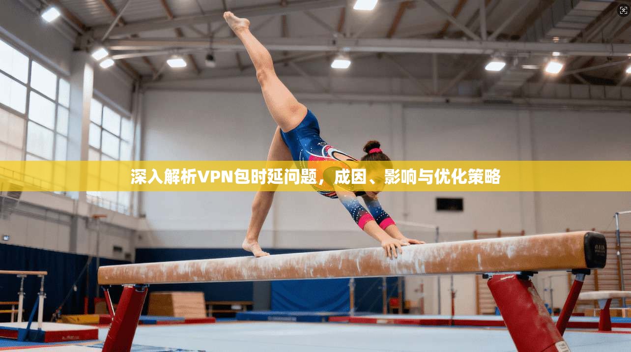 深入解析VPN包时延问题，成因、影响与优化策略