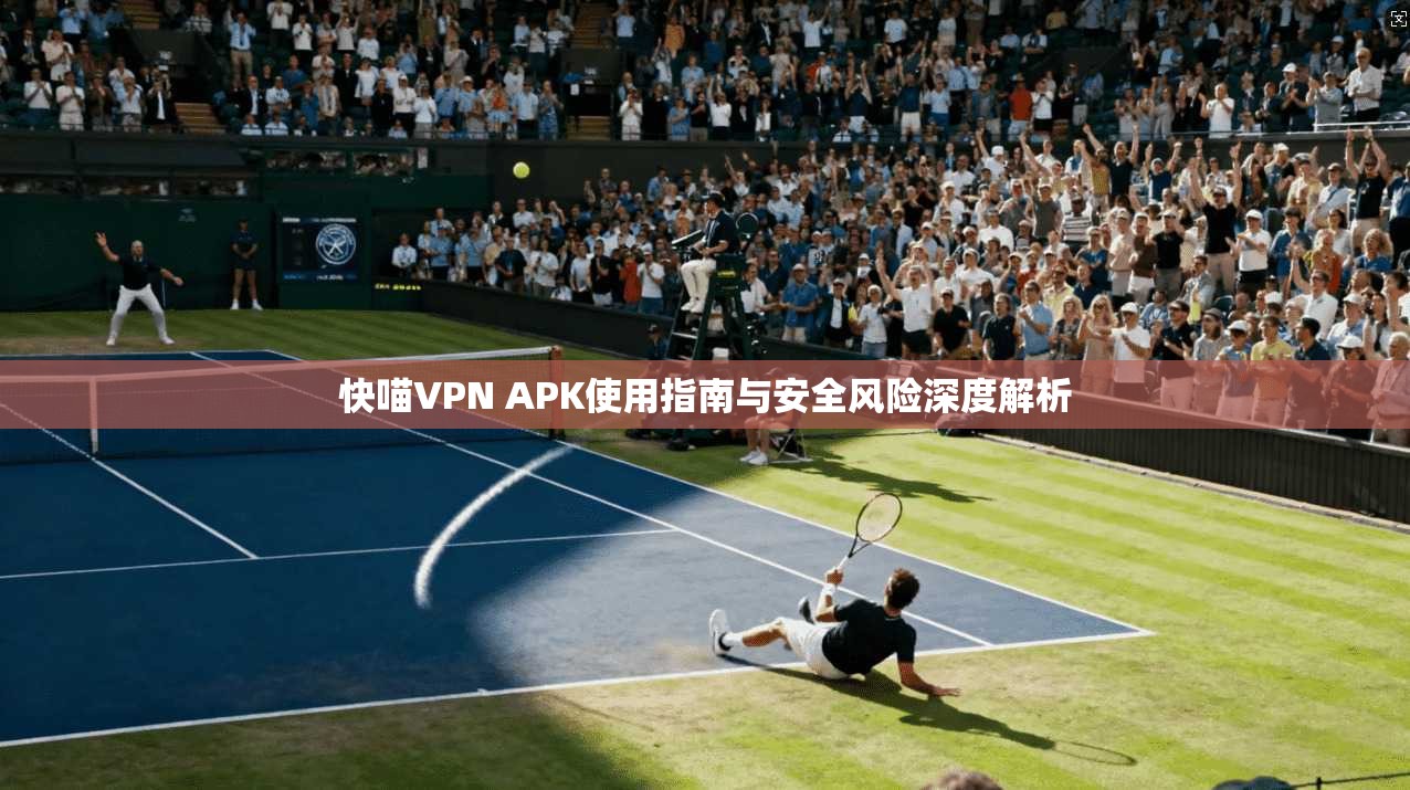 快喵VPN APK使用指南与安全风险深度解析
