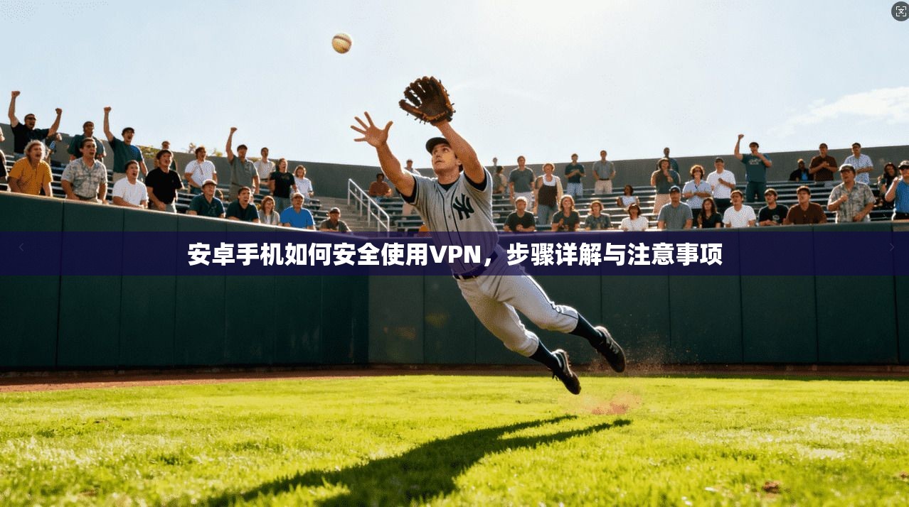 安卓手机如何安全使用VPN，步骤详解与注意事项