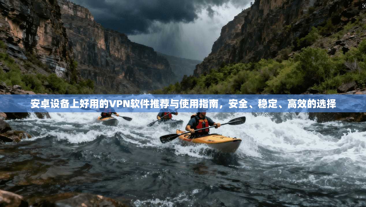 安卓设备上好用的VPN软件推荐与使用指南，安全、稳定、高效的选择
