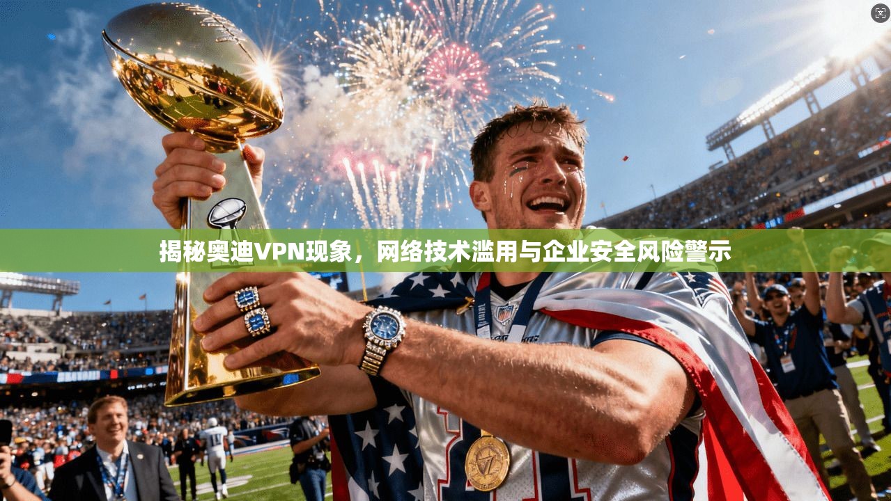 揭秘奥迪VPN现象，网络技术滥用与企业安全风险警示