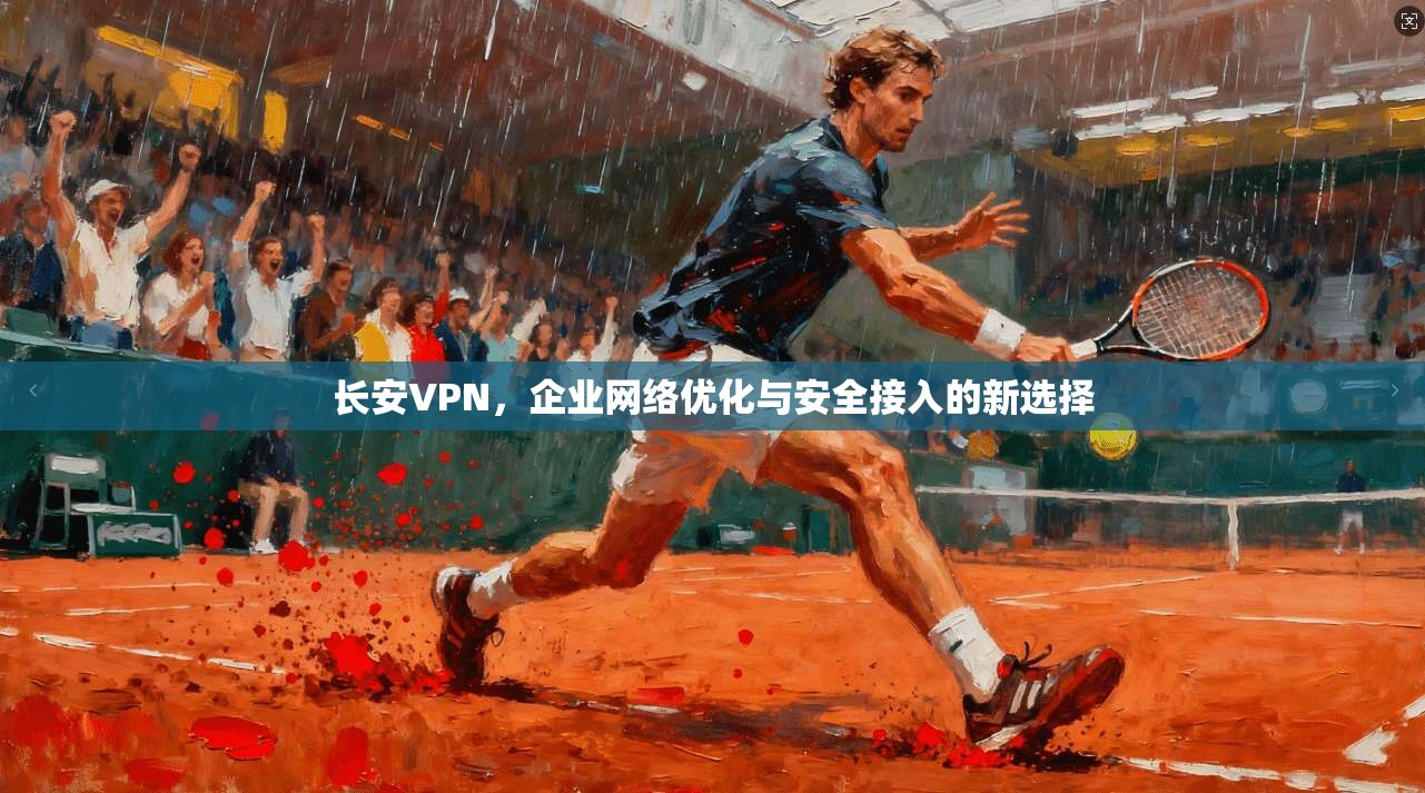 长安VPN，企业网络优化与安全接入的新选择