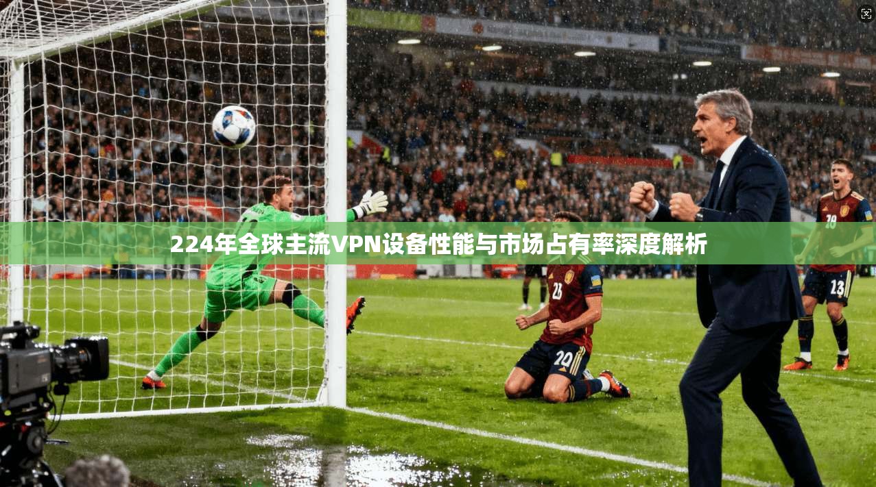 224年全球主流VPN设备性能与市场占有率深度解析