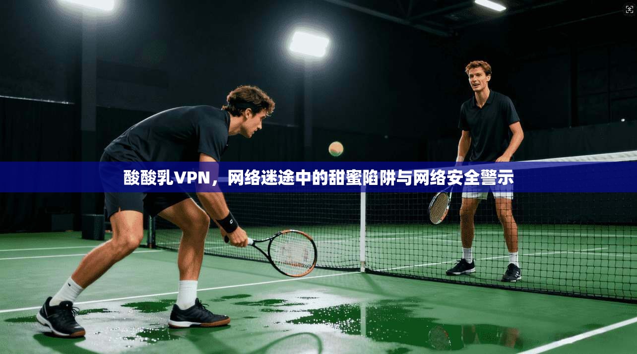酸酸乳VPN，网络迷途中的甜蜜陷阱与网络安全警示