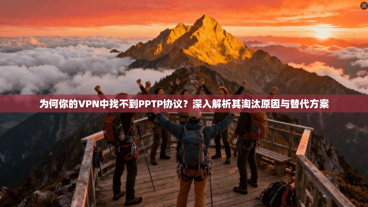 为何你的VPN中找不到PPTP协议？深入解析其淘汰原因与替代方案