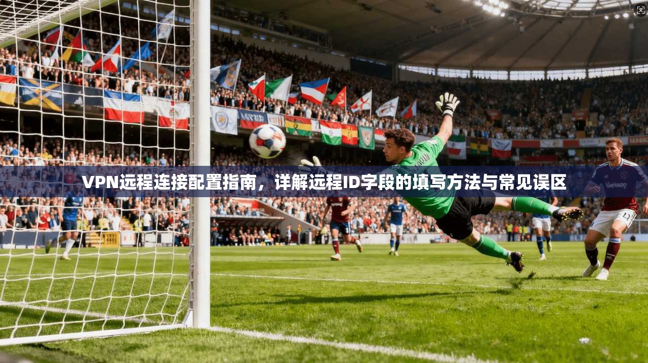VPN远程连接配置指南，详解远程ID字段的填写方法与常见误区