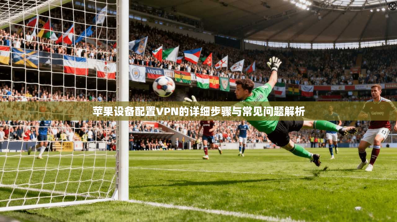 苹果设备配置VPN的详细步骤与常见问题解析