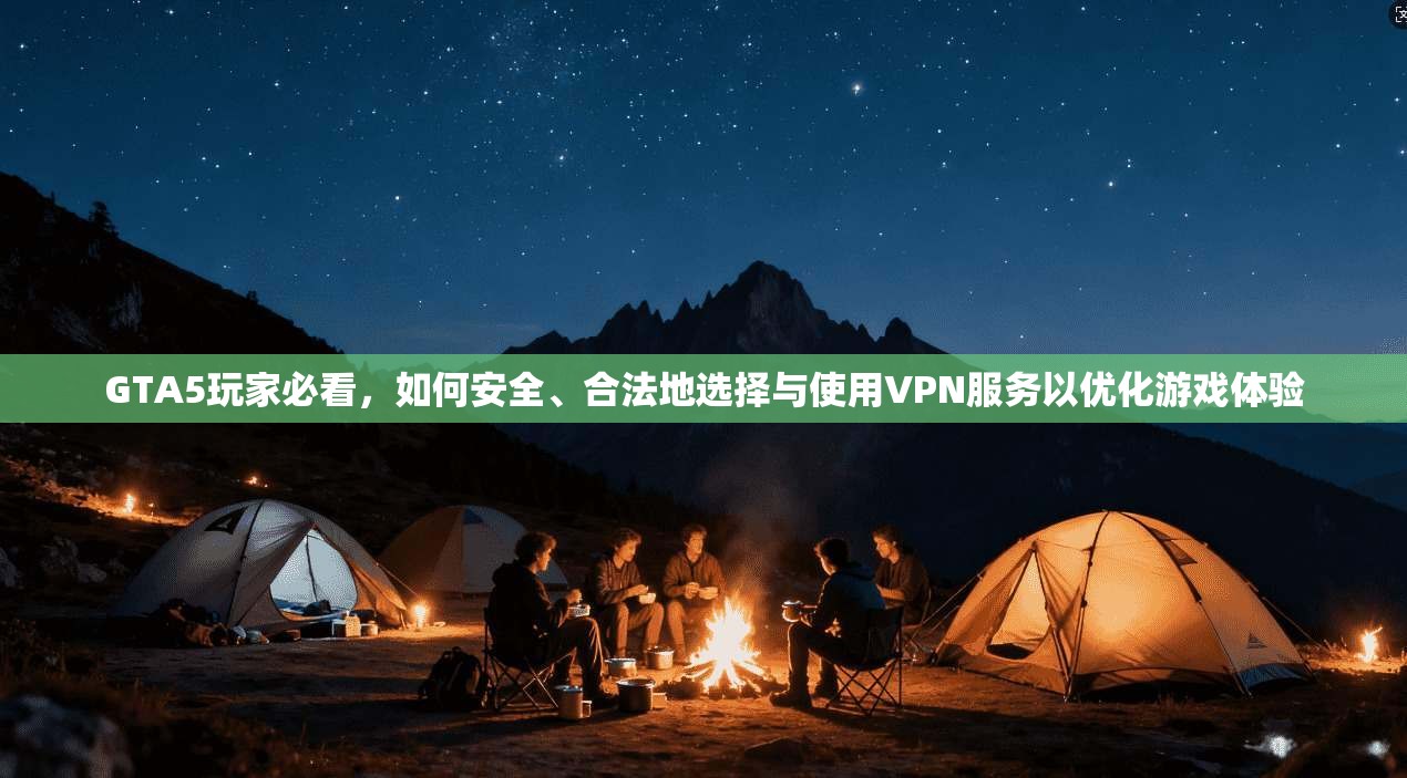 GTA5玩家必看，如何安全、合法地选择与使用VPN服务以优化游戏体验