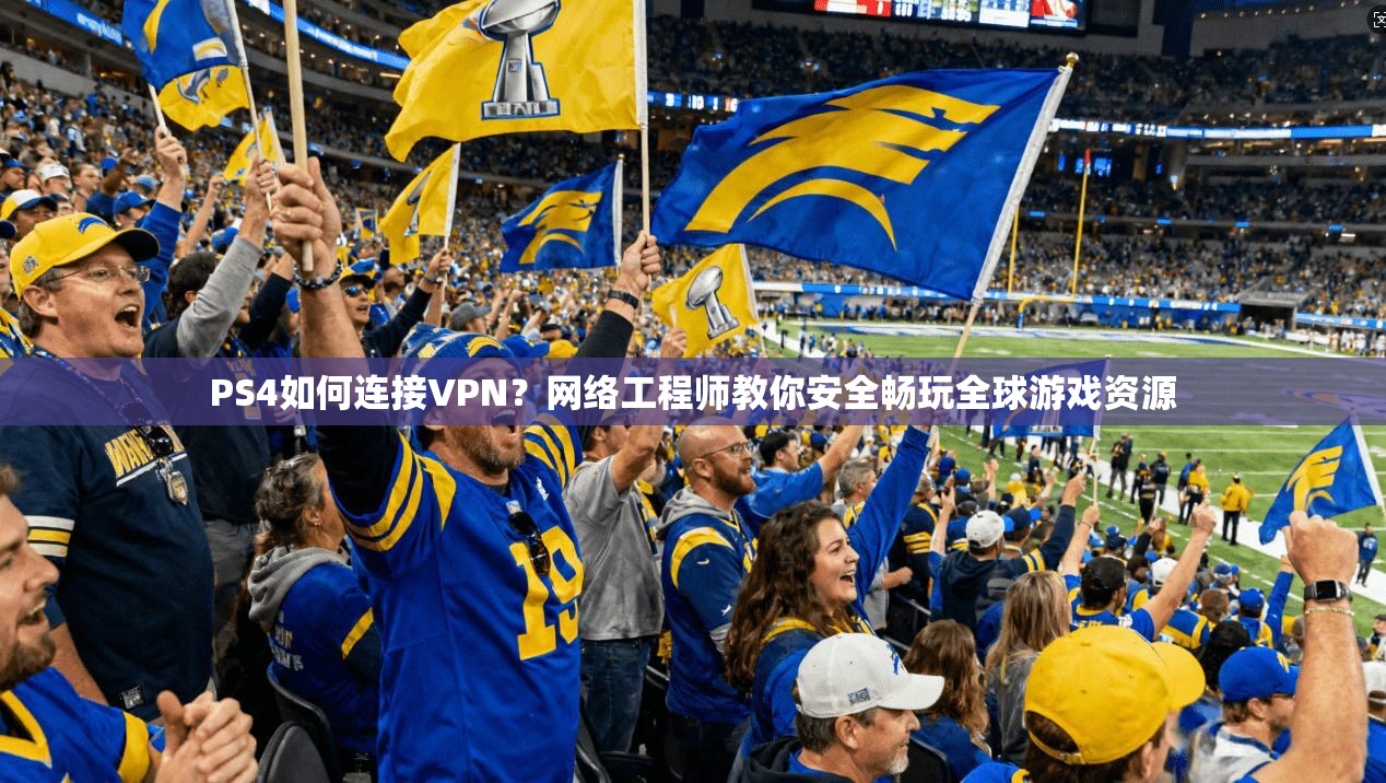 PS4如何连接VPN？网络工程师教你安全畅玩全球游戏资源