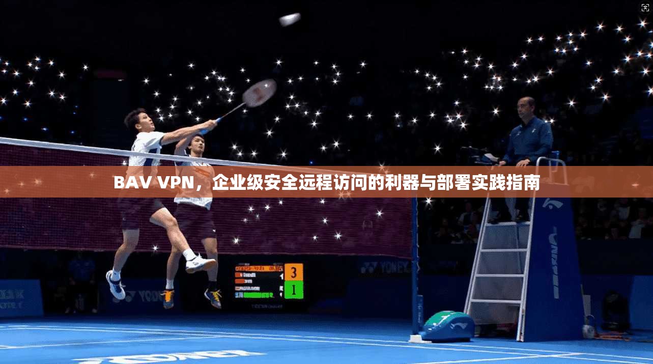 BAV VPN，企业级安全远程访问的利器与部署实践指南