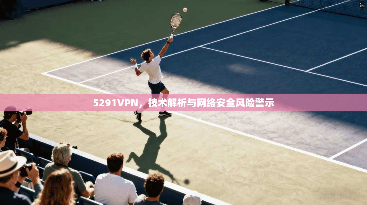 5291VPN，技术解析与网络安全风险警示