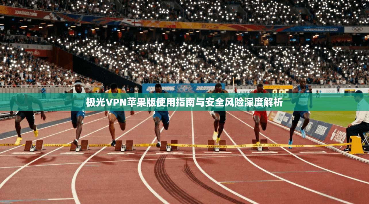 极光VPN苹果版使用指南与安全风险深度解析 极光VPN苹果版使用指南与安全风险深度解析