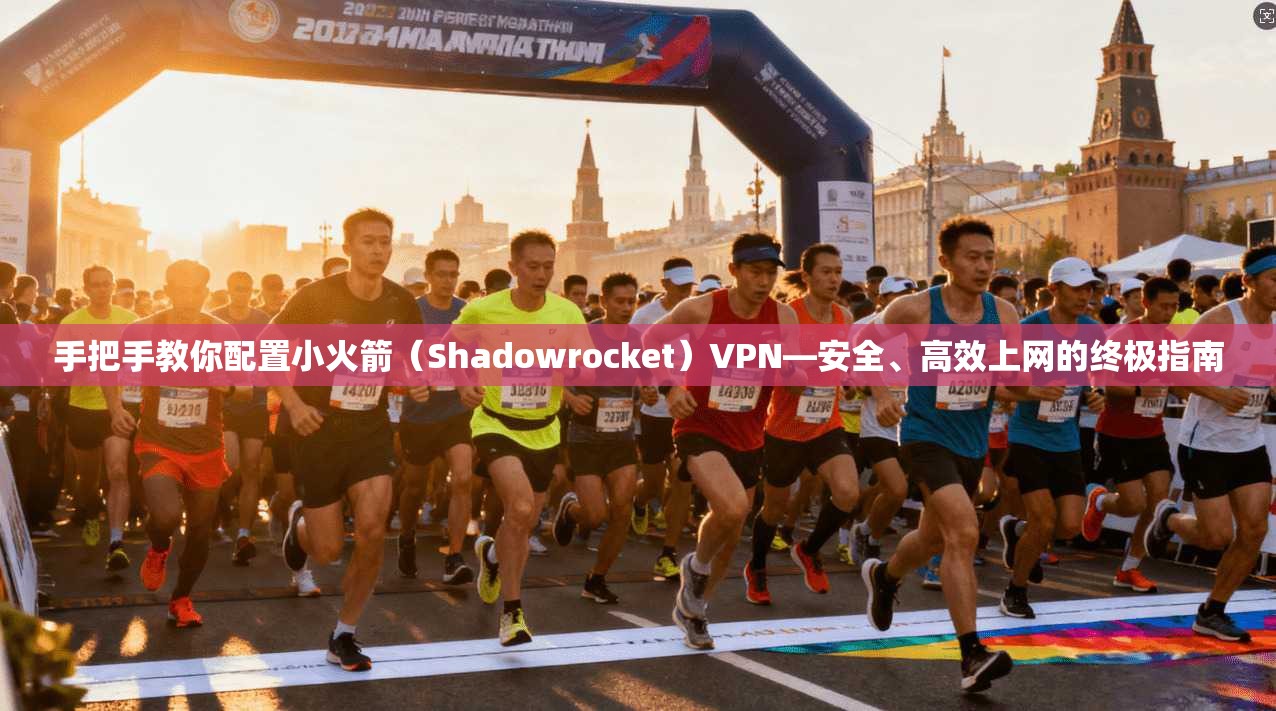 手把手教你配置小火箭（Shadowrocket）VPN—安全、高效上网的终极指南