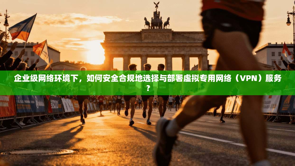 企业级网络环境下，如何安全合规地选择与部署虚拟专用网络（VPN）服务？