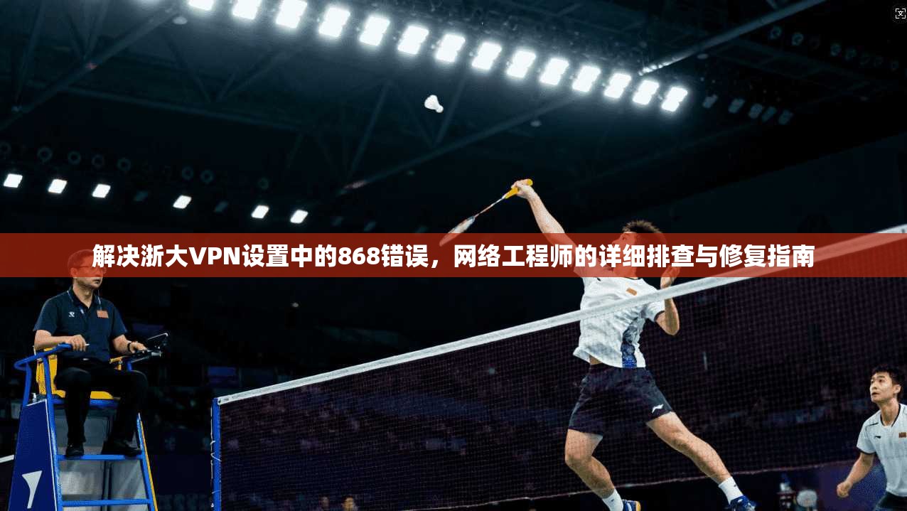 解决浙大VPN设置中的868错误,网络工程师的详细排查与修复指南 解决浙大VPN设置中的868错误,网络工程师的详细排查与修复指南