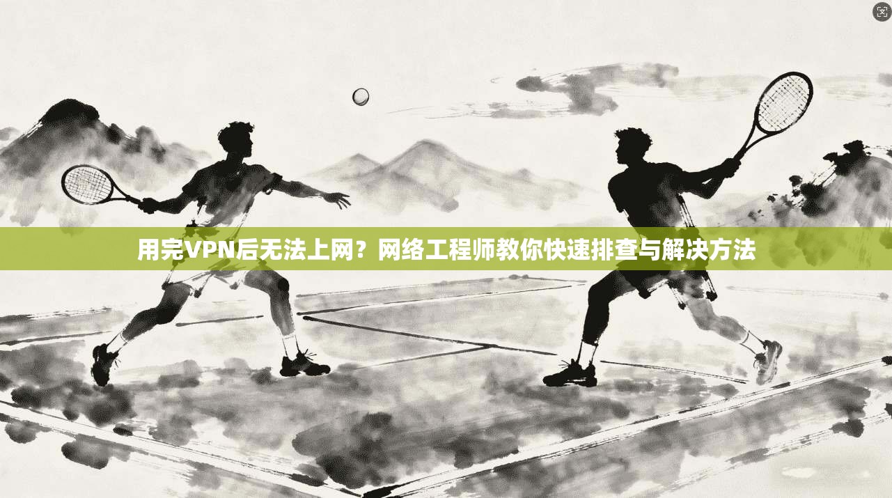 用完VPN后无法上网?网络工程师教你快速排查与解决方法 用完VPN后无法上网?网络工程师教你快速排查与解决方法