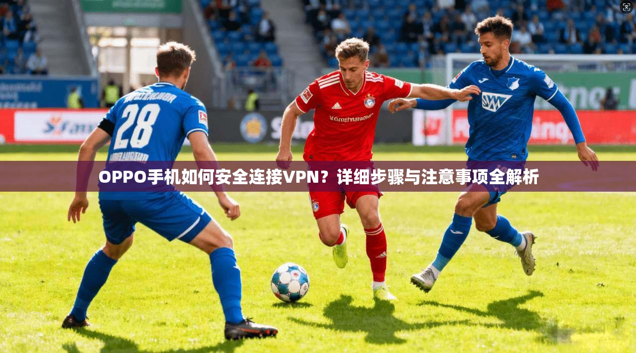 OPPO手机如何安全连接VPN？详细步骤与注意事项全解析