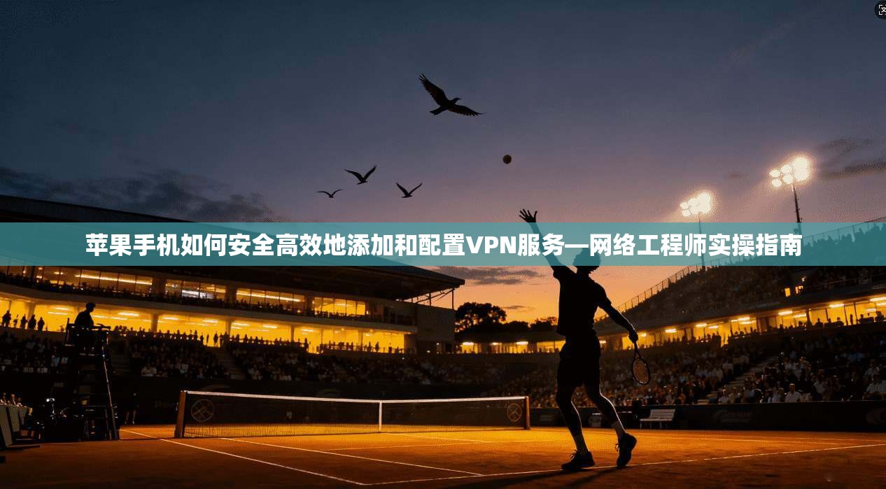 苹果手机如何安全高效地添加和配置VPN服务—网络工程师实操指南