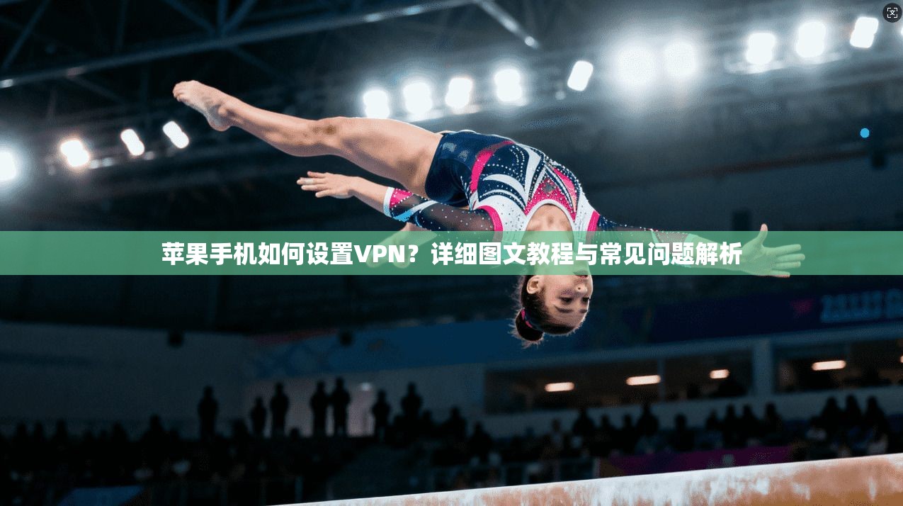 苹果手机如何设置VPN？详细图文教程与常见问题解析