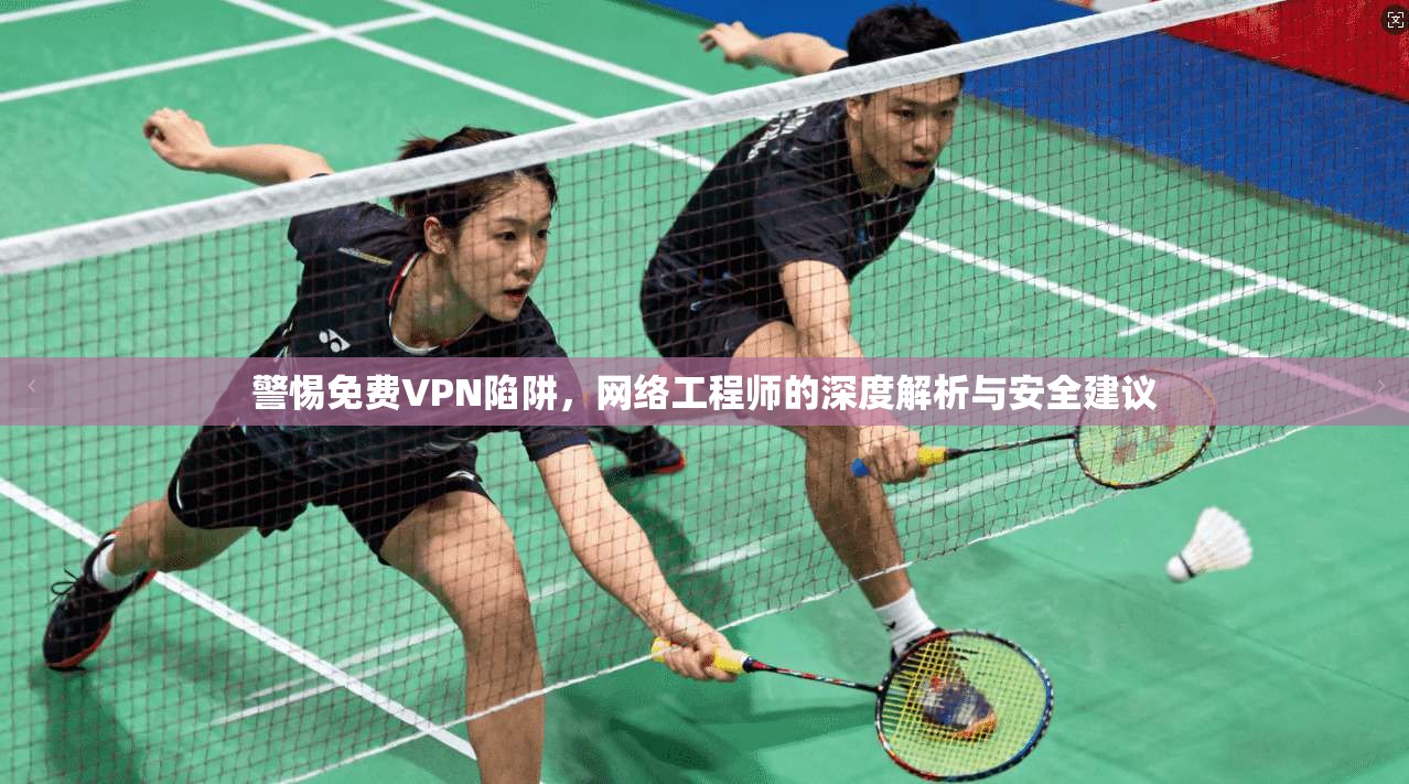 警惕免费VPN陷阱，网络工程师的深度解析与安全建议