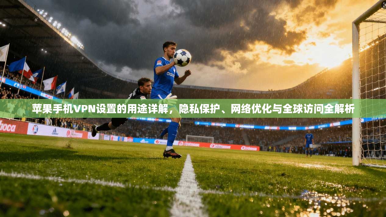 苹果手机VPN设置的用途详解,隐私保护、网络优化与全球访问全解析 苹果手机VPN设置的用途详解,隐私保护、网络优化与全球访问全解析