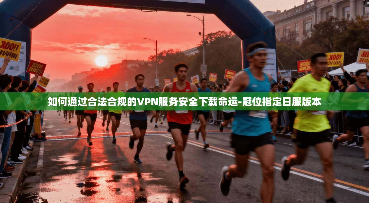 如何通过合法合规的VPN服务安全下载命运-冠位指定日服版本 如何通过合法合规的VPN服务安全下载命运-冠位指定日服版本