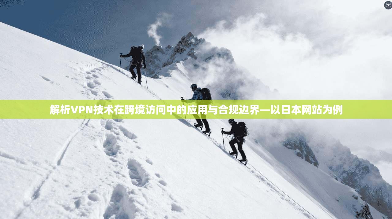 解析VPN技术在跨境访问中的应用与合规边界—以日本网站为例 解析VPN技术在跨境访问中的应用与合规边界—以日本网站为例