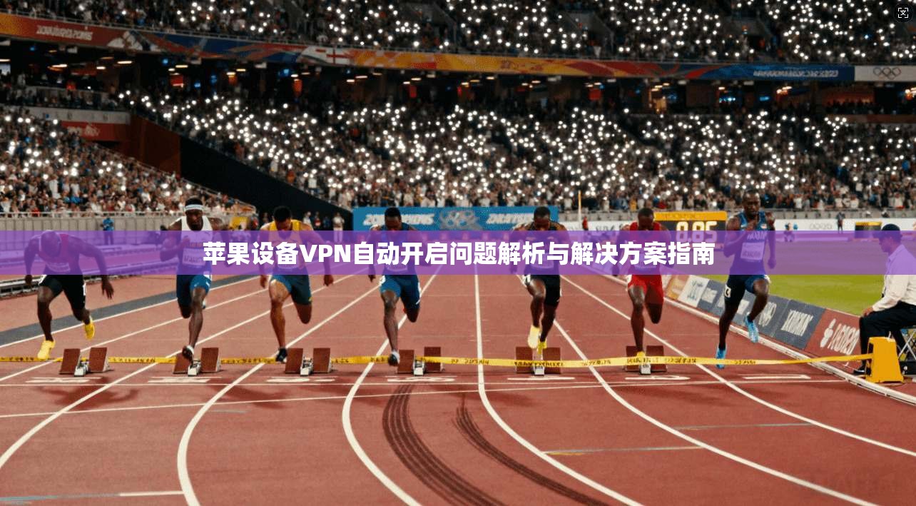 苹果设备VPN自动开启问题解析与解决方案指南 苹果设备VPN自动开启问题解析与解决方案指南