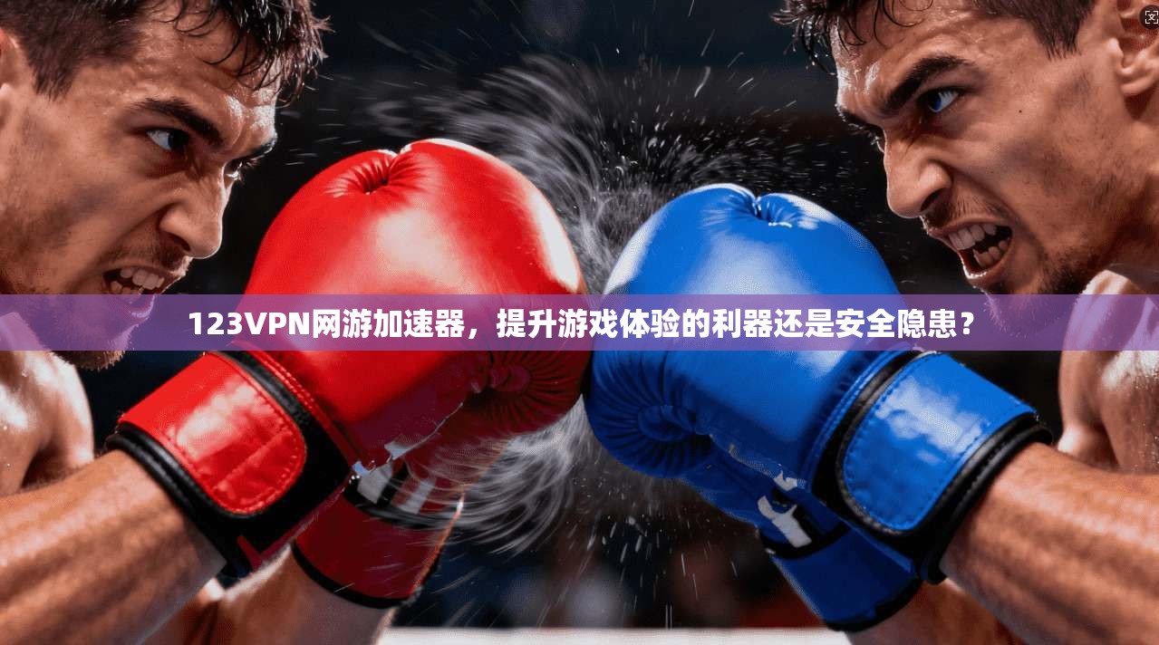 123VPN网游加速器,提升游戏体验的利器还是安全隐患? 123VPN网游加速器,提升游戏体验的利器还是安全隐患?