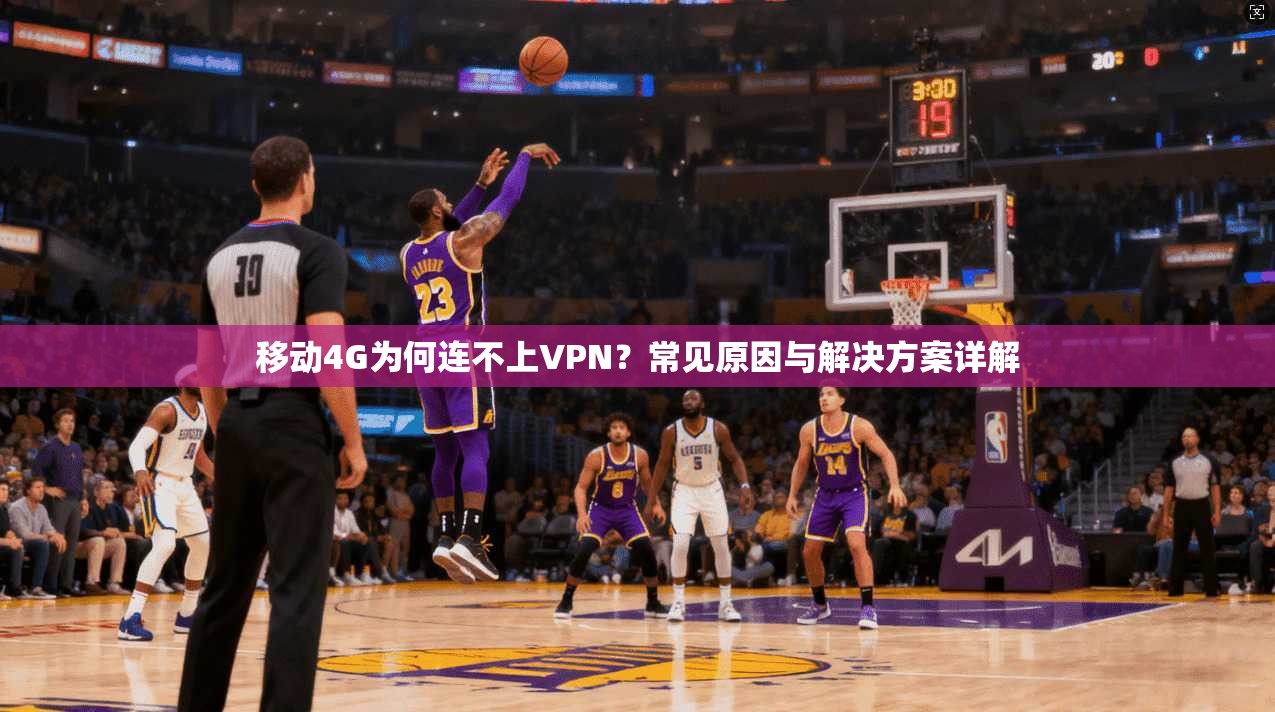移动4G为何连不上VPN？常见原因与解决方案详解