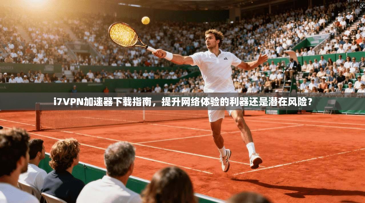 i7VPN加速器下载指南,提升网络体验的利器还是潜在风险? i7VPN加速器下载指南,提升网络体验的利器还是潜在风险?